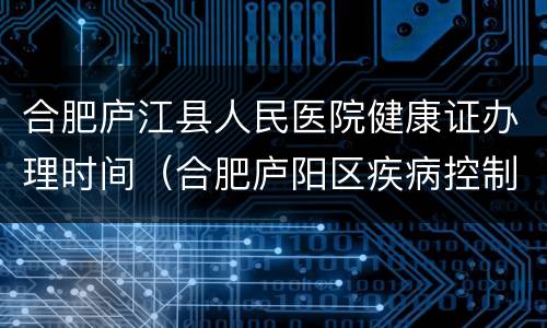 合肥庐江县人民医院健康证办理时间（合肥庐阳区疾病控制中心办理健康证）