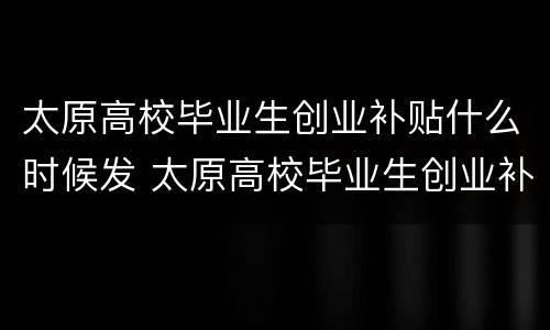 太原高校毕业生创业补贴什么时候发 太原高校毕业生创业补贴什么时候发