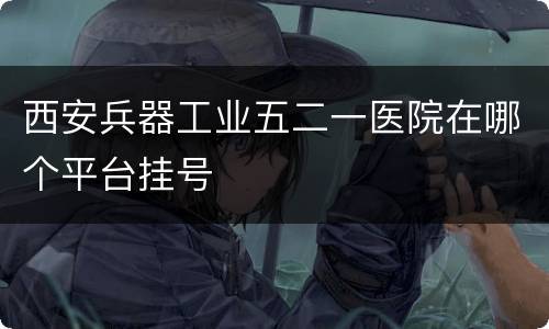 西安兵器工业五二一医院在哪个平台挂号