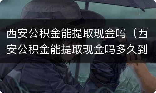 西安公积金能提取现金吗（西安公积金能提取现金吗多久到账）