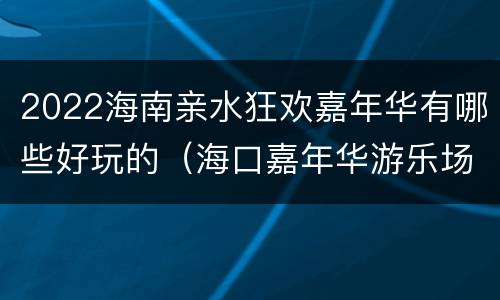 2022海南亲水狂欢嘉年华有哪些好玩的（海口嘉年华游乐场在哪里）