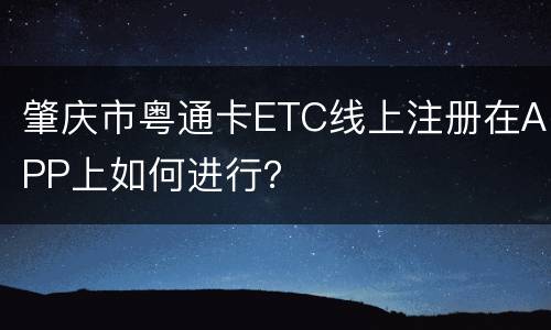 肇庆市粤通卡ETC线上注册在APP上如何进行？