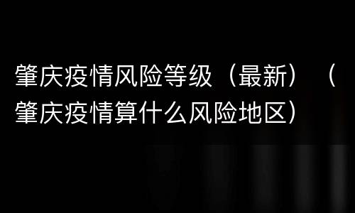 肇庆疫情风险等级（最新）（肇庆疫情算什么风险地区）