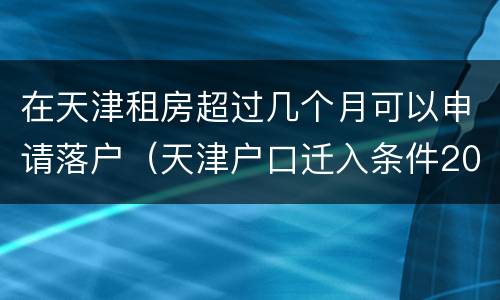 在天津租房超过几个月可以申请落户（天津户口迁入条件2020租房落户）