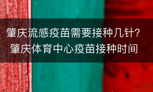 肇庆流感疫苗需要接种几针？ 肇庆体育中心疫苗接种时间