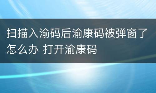 扫描入渝码后渝康码被弹窗了怎么办 打开渝康码