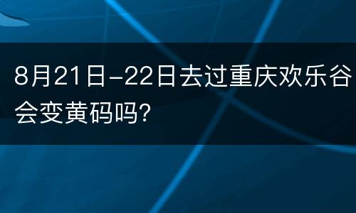 8月21日-22日去过重庆欢乐谷会变黄码吗？