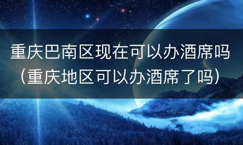 重庆巴南区现在可以办酒席吗（重庆地区可以办酒席了吗）