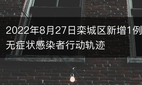 2022年8月27日栾城区新增1例无症状感染者行动轨迹
