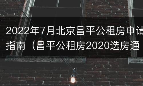 2022年7月北京昌平公租房申请指南（昌平公租房2020选房通知）