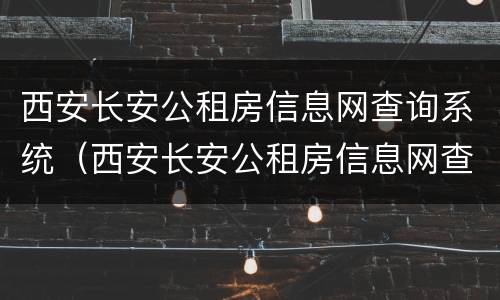 西安长安公租房信息网查询系统（西安长安公租房信息网查询系统登录）