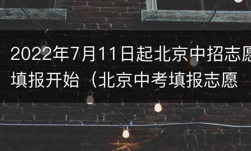 2022年7月11日起北京中招志愿填报开始（北京中考填报志愿时间2020）