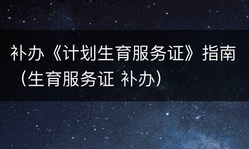 补办《计划生育服务证》指南（生育服务证 补办）