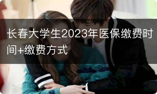 长春大学生2023年医保缴费时间+缴费方式