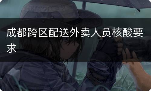 成都跨区配送外卖人员核酸要求