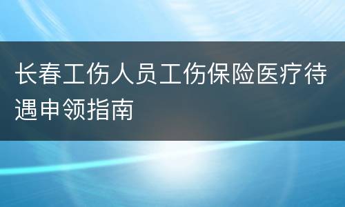 长春工伤人员工伤保险医疗待遇申领指南