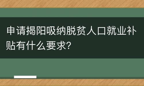 申请揭阳吸纳脱贫人口就业补贴有什么要求？