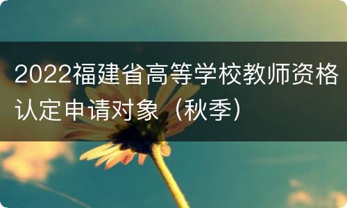 2022福建省高等学校教师资格认定申请对象（秋季）