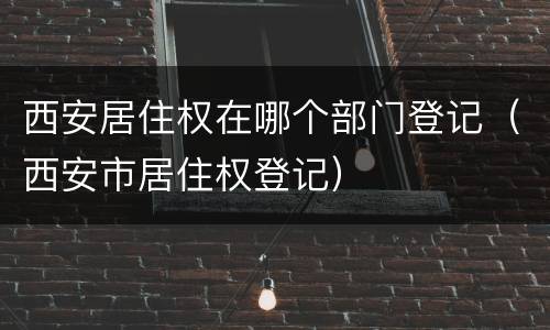 西安居住权在哪个部门登记（西安市居住权登记）