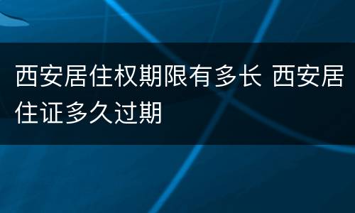西安居住权期限有多长 西安居住证多久过期