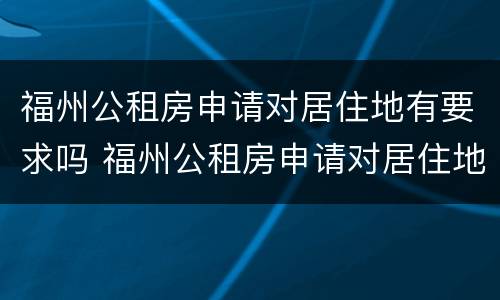 福州公租房申请对居住地有要求吗 福州公租房申请对居住地有要求吗