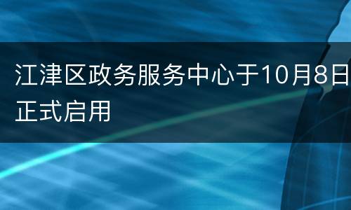 江津区政务服务中心于10月8日正式启用