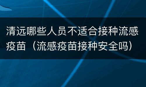 清远哪些人员不适合接种流感疫苗（流感疫苗接种安全吗）
