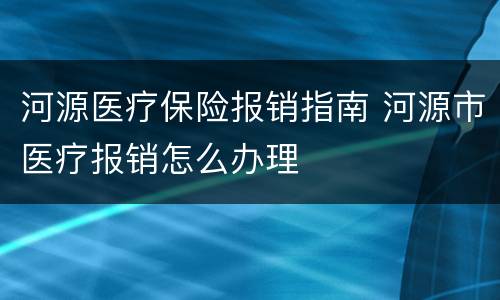 河源医疗保险报销指南 河源市医疗报销怎么办理