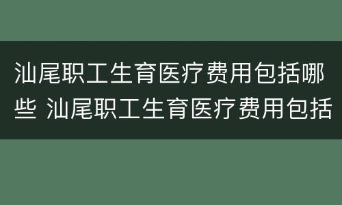 汕尾职工生育医疗费用包括哪些 汕尾职工生育医疗费用包括哪些险种