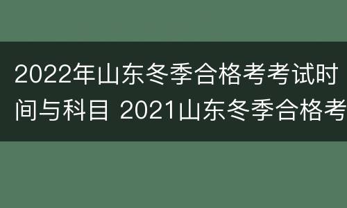 2022年山东冬季合格考考试时间与科目 2021山东冬季合格考考试时间