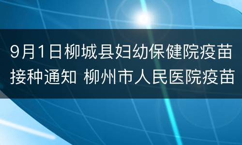 9月1日柳城县妇幼保健院疫苗接种通知 柳州市人民医院疫苗接种