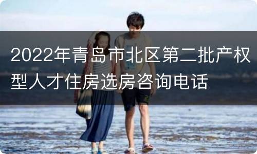 2022年青岛市北区第二批产权型人才住房选房咨询电话