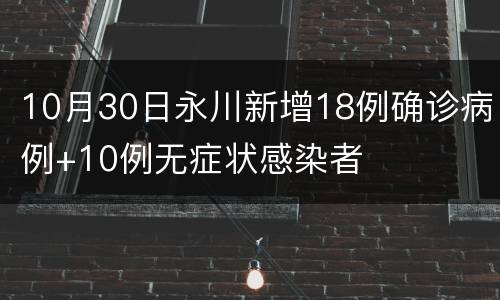 10月30日永川新增18例确诊病例+10例无症状感染者