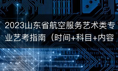 2023山东省航空服务艺术类专业艺考指南（时间+科目+内容+要求）