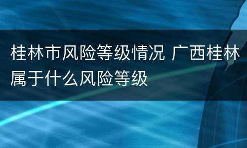 桂林市风险等级情况 广西桂林属于什么风险等级