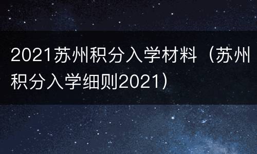 2021苏州积分入学材料（苏州积分入学细则2021）