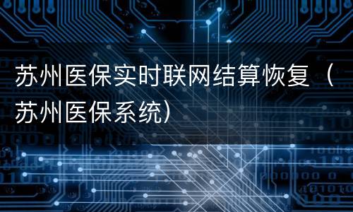 苏州医保实时联网结算恢复（苏州医保系统）