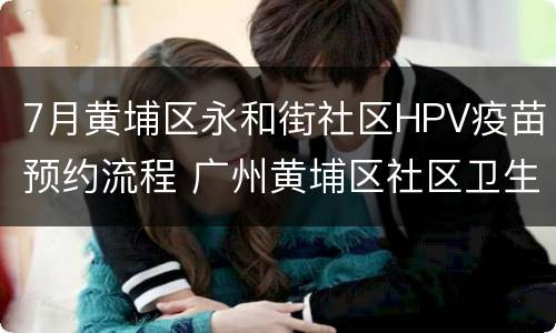 7月黄埔区永和街社区HPV疫苗预约流程 广州黄埔区社区卫生服务中心hpv疫苗