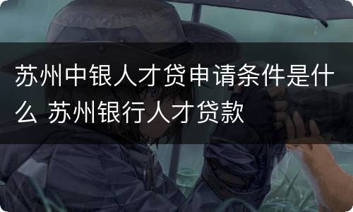 苏州中银人才贷申请条件是什么 苏州银行人才贷款
