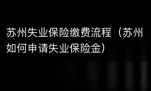 苏州失业保险缴费流程（苏州如何申请失业保险金）