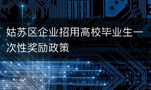 姑苏区企业招用高校毕业生一次性奖励政策