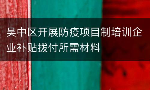 吴中区开展防疫项目制培训企业补贴拨付所需材料