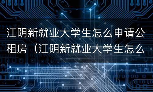 江阴新就业大学生怎么申请公租房（江阴新就业大学生怎么申请公租房补助）