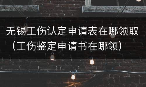 无锡工伤认定申请表在哪领取（工伤鉴定申请书在哪领）