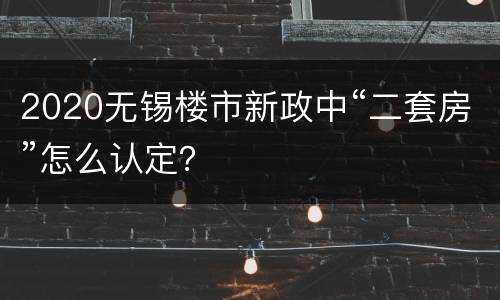 2020无锡楼市新政中“二套房”怎么认定？