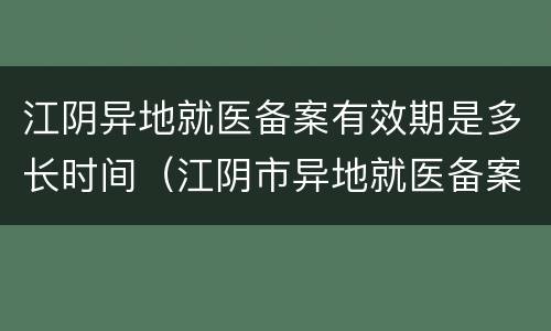 江阴异地就医备案有效期是多长时间（江阴市异地就医备案）