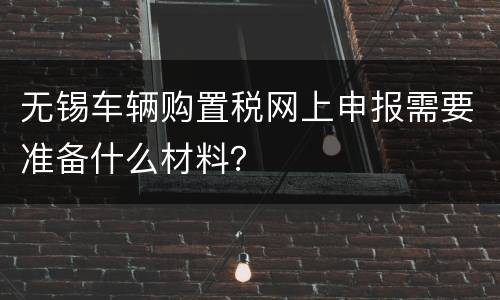 无锡车辆购置税网上申报需要准备什么材料？