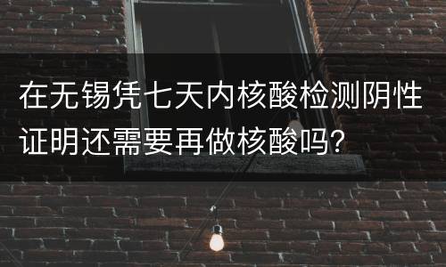 在无锡凭七天内核酸检测阴性证明还需要再做核酸吗？