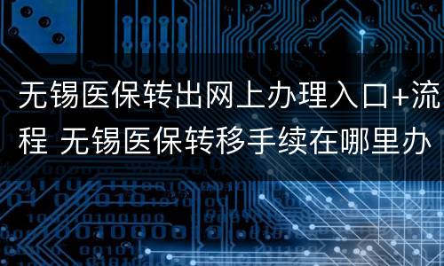 无锡医保转出网上办理入口+流程 无锡医保转移手续在哪里办