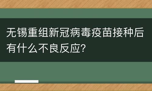 无锡重组新冠病毒疫苗接种后有什么不良反应？